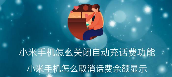 小米手机怎么关闭自动充话费功能 小米手机怎么取消话费余额显示？